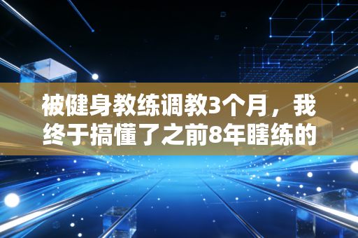 被健身教练调教3个月，我终于搞懂了之前8年瞎练的所有坑