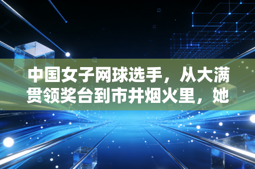 中国女子网球选手,从大满贯领奖台到市井烟火里,她们的人生从来不止一种答案 中国女子网球选手,从大满贯领奖台到市井烟火里,她们的人生从来不止一种答案