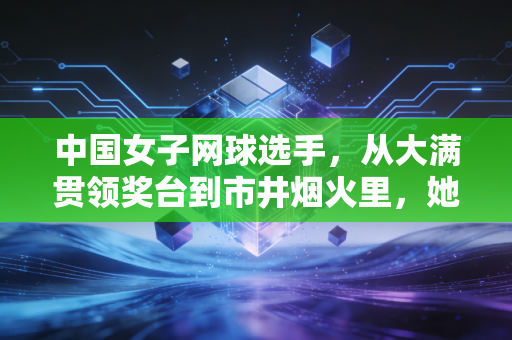 中国女子网球选手，从大满贯领奖台到市井烟火里，她们的人生从来不止一种答案