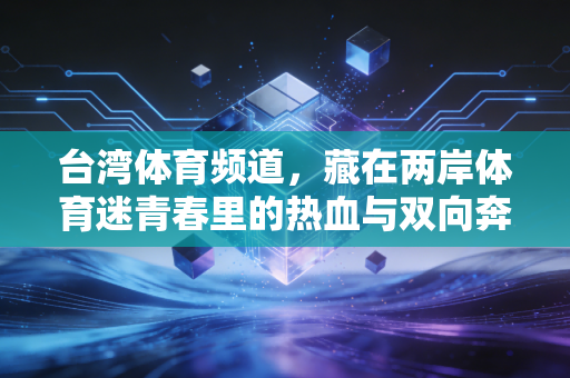 台湾体育频道，藏在两岸体育迷青春里的热血与双向奔赴
