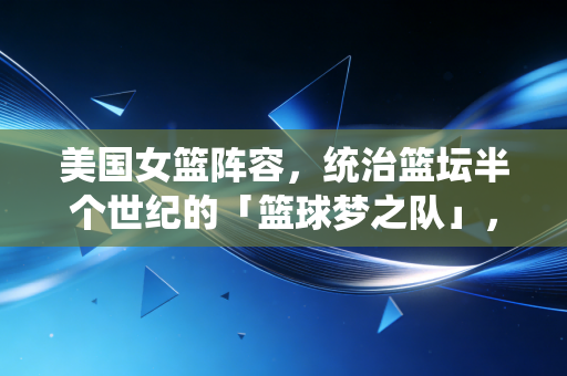 美国女篮阵容，统治篮坛半个世纪的「篮球梦之队」，背后是普通人也能共情的热爱与坚持