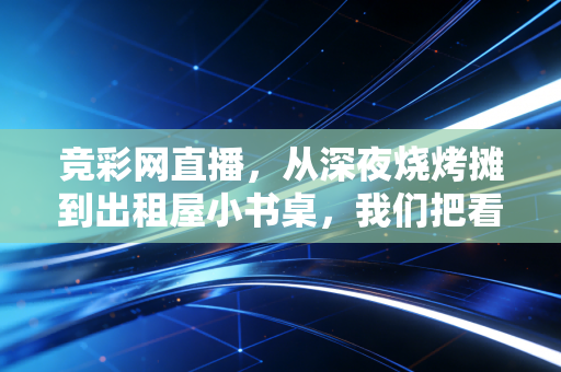 竞彩网直播,从深夜烧烤摊到出租屋小书桌,我们把看球的热爱过成了日常 竞彩网直播,从深夜烧烤摊到出租屋小书桌,我们把看球的热爱过成了日常