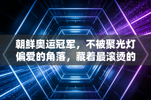 朝鲜奥运冠军，不被聚光灯偏爱的角落，藏着最滚烫的体育信仰