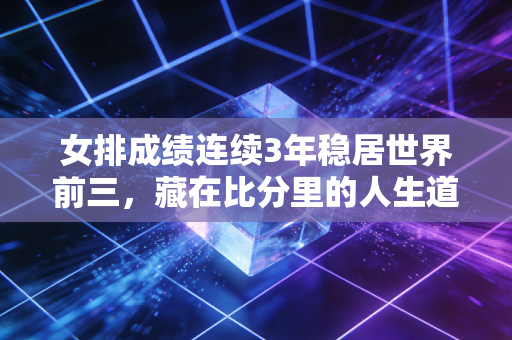 女排成绩连续3年稳居世界前三，藏在比分里的人生道理，我在3个普通人身上看明白了