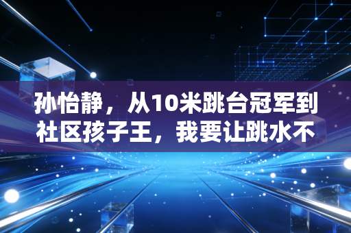 孙怡静，从10米跳台冠军到社区孩子王，我要让跳水不再是小众奢侈品