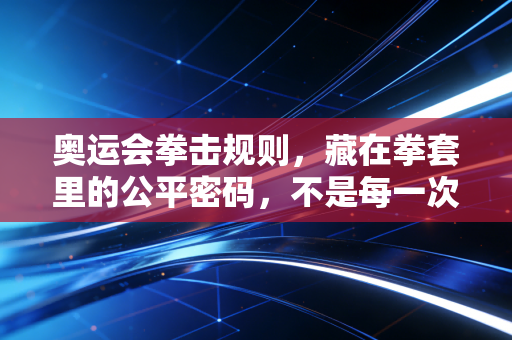 奥运会拳击规则,藏在拳套里的公平密码,不是每一次出拳都能算赢 奥运会拳击规则,藏在拳套里的公平密码,不是每一次出拳都能算赢