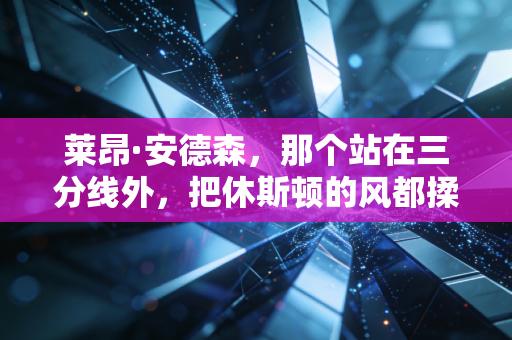 莱昂·安德森,那个站在三分线外,把休斯顿的风都揉进投篮弧度的男人 莱昂·安德森,那个站在三分线外,把休斯顿的风都揉进投篮弧度的男人