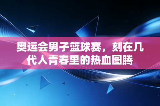 奥运会男子篮球赛，刻在几代人青春里的热血图腾