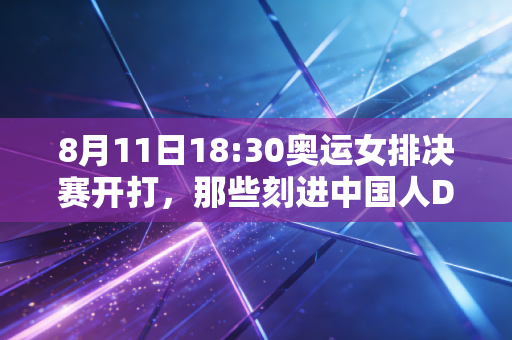 8月11日18:30奥运女排决赛开打,那些刻进中国人DNA里的女排记忆,从来不止胜负 8月11日18:30奥运女排决赛开打,那些刻进中国人DNA里的女排记忆,从来不止胜负
