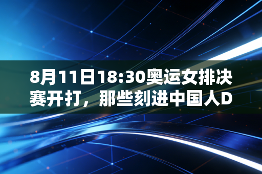8月11日18:30奥运女排决赛开打,那些刻进中国人DNA里的女排记忆,从来不止胜负 8月11日18:30奥运女排决赛开打,那些刻进中国人DNA里的女排记忆,从来不止胜负