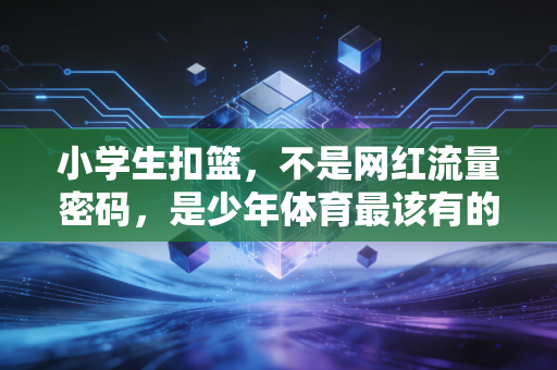 小学生扣篮,不是网红流量密码,是少年体育最该有的野蛮生长 小学生扣篮,不是网红流量密码,是少年体育最该有的野蛮生长