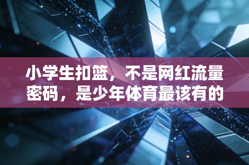 小学生扣篮,不是网红流量密码,是少年体育最该有的野蛮生长 小学生扣篮,不是网红流量密码,是少年体育最该有的野蛮生长