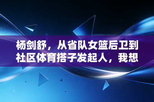 杨剑舒，从省队女篮后卫到社区体育搭子发起人，我想让普通人也能摸到运动的快乐