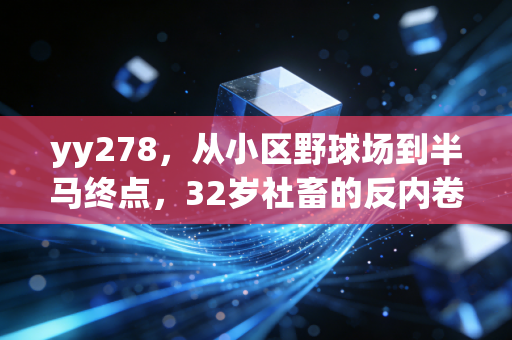 yy278,从小区野球场到半马终点,32岁社畜的反内卷运动救赎之路 yy278,从小区野球场到半马终点,32岁社畜的反内卷运动救赎之路