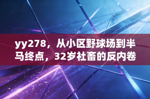 yy278,从小区野球场到半马终点,32岁社畜的反内卷运动救赎之路 yy278,从小区野球场到半马终点,32岁社畜的反内卷运动救赎之路