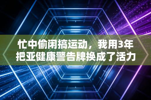 忙中偷闲搞运动,我用3年把亚健康警告牌换成了活力通行证 忙中偷闲搞运动,我用3年把亚健康警告牌换成了活力通行证
