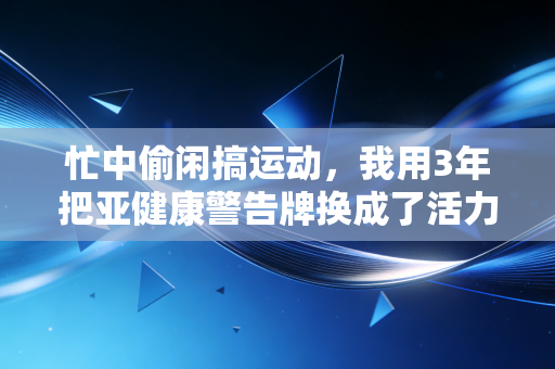 忙中偷闲搞运动，我用3年把亚健康警告牌换成了活力通行证
