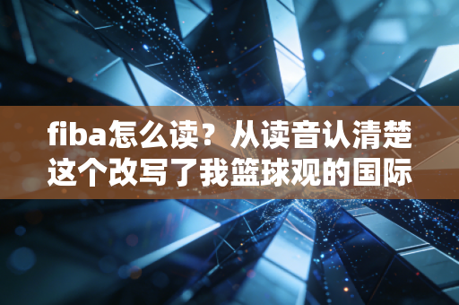 fiba怎么读？从读音认清楚这个改写了我篮球观的国际篮球顶流组织