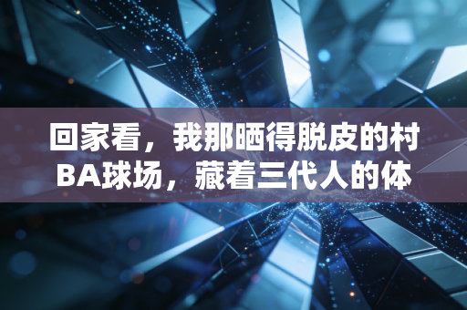 回家看,我那晒得脱皮的村BA球场,藏着三代人的体育江湖 回家看,我那晒得脱皮的村BA球场,藏着三代人的体育江湖