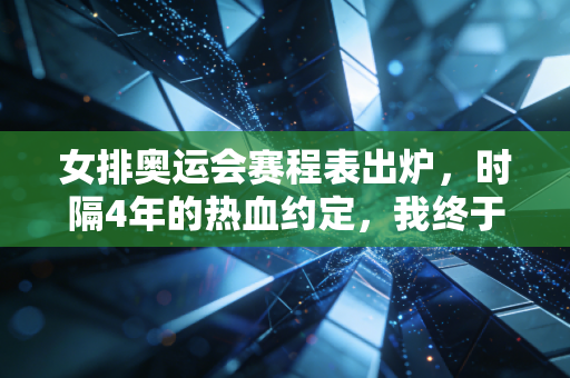女排奥运会赛程表出炉，时隔4年的热血约定，我终于抢到了去巴黎的看台票