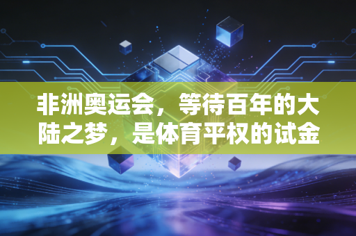 非洲奥运会，等待百年的大陆之梦，是体育平权的试金石更是普通人的希望火种