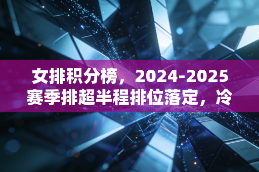 女排积分榜,2024-2025赛季排超半程排位落定,冷门迭出背后是中国女排的新生力量正在破局 女排积分榜,2024-2025赛季排超半程排位落定,冷门迭出背后是中国女排的新生力量正在破局