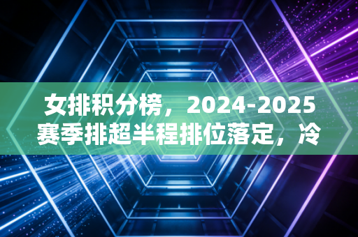 女排积分榜，2024-2025赛季排超半程排位落定，冷门迭出背后是中国女排的新生力量正在破局