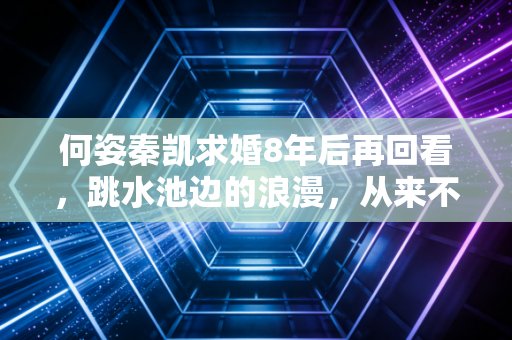 何姿秦凯求婚8年后再回看,跳水池边的浪漫,从来不是人设剧本里的作秀 何姿秦凯求婚8年后再回看,跳水池边的浪漫,从来不是人设剧本里的作秀