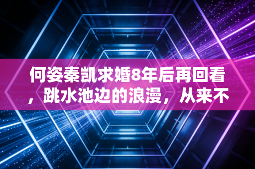 何姿秦凯求婚8年后再回看，跳水池边的浪漫，从来不是人设剧本里的作秀