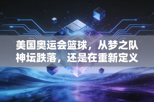 美国奥运会篮球,从梦之队神坛跌落,还是在重新定义国际篮球新玩法? 美国奥运会篮球,从梦之队神坛跌落,还是在重新定义国际篮球新玩法?