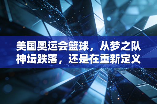 美国奥运会篮球，从梦之队神坛跌落，还是在重新定义国际篮球新玩法？