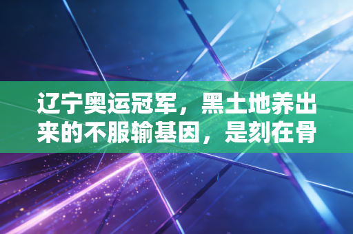 辽宁奥运冠军,黑土地养出来的不服输基因,是刻在骨子里的体育浪漫 辽宁奥运冠军,黑土地养出来的不服输基因,是刻在骨子里的体育浪漫