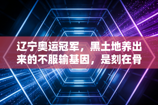辽宁奥运冠军，黑土地养出来的不服输基因，是刻在骨子里的体育浪漫