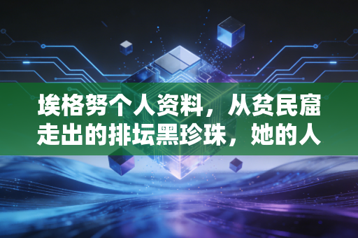 埃格努个人资料,从贫民窟走出的排坛黑珍珠,她的人生远不止重炮标签 埃格努个人资料,从贫民窟走出的排坛黑珍珠,她的人生远不止重炮标签