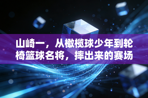 山崎一,从橄榄球少年到轮椅篮球名将,摔出来的赛场公平 山崎一,从橄榄球少年到轮椅篮球名将,摔出来的赛场公平