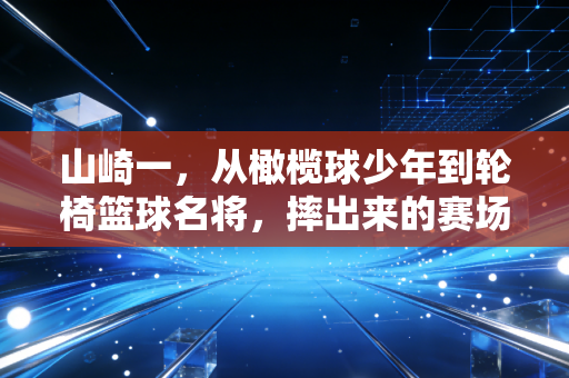 山崎一,从橄榄球少年到轮椅篮球名将,摔出来的赛场公平 山崎一,从橄榄球少年到轮椅篮球名将,摔出来的赛场公平