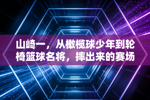山崎一，从橄榄球少年到轮椅篮球名将，摔出来的赛场公平