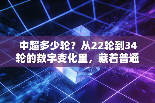 中超多少轮？从22轮到34轮的数字变化里，藏着普通球迷的青春刻度