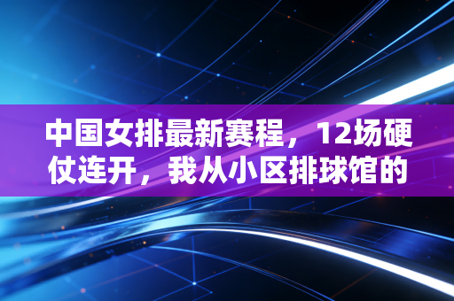 中国女排最新赛程,12场硬仗连开,我从小区排球馆的00后姑娘身上看懂了女排精神从来不是喊出来的 中国女排最新赛程,12场硬仗连开,我从小区排球馆的00后姑娘身上看懂了女排精神从来不是喊出来的