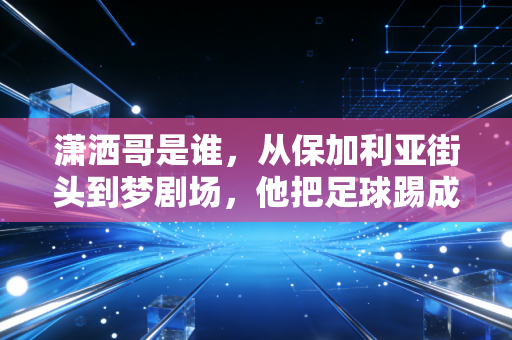 潇洒哥是谁,从保加利亚街头到梦剧场,他把足球踢成了散漫又浪漫的诗 潇洒哥是谁,从保加利亚街头到梦剧场,他把足球踢成了散漫又浪漫的诗