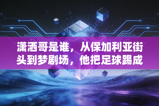 潇洒哥是谁，从保加利亚街头到梦剧场，他把足球踢成了散漫又浪漫的诗