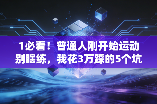 1必看!普通人刚开始运动别瞎练,我花3万踩的5个坑,帮你少走2年弯路 1必看!普通人刚开始运动别瞎练,我花3万踩的5个坑,帮你少走2年弯路