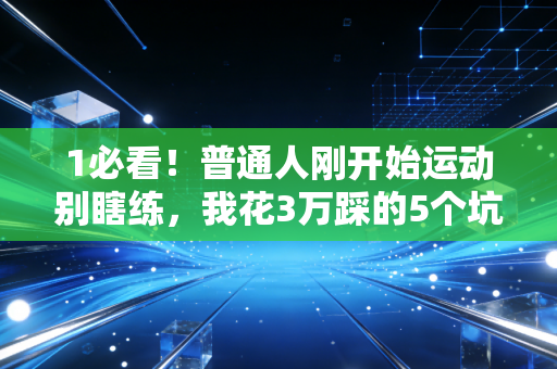 1必看！普通人刚开始运动别瞎练，我花3万踩的5个坑，帮你少走2年弯路