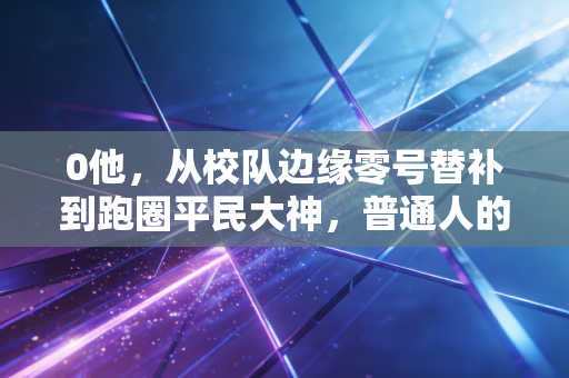 0他,从校队边缘零号替补到跑圈平民大神,普通人的体育人生不需要满分剧本 0他,从校队边缘零号替补到跑圈平民大神,普通人的体育人生不需要满分剧本