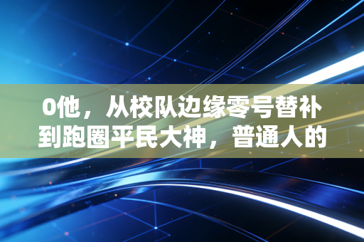 0他，从校队边缘零号替补到跑圈平民大神，普通人的体育人生不需要满分剧本