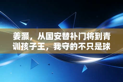 姜灏，从国安替补门将到青训孩子王，我守的不只是球门