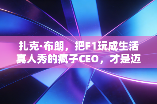扎克·布朗，把F1玩成生活真人秀的疯子CEO，才是迈凯伦等了30年的对的人