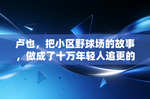 卢也,把小区野球场的故事,做成了十万年轻人追更的篮球IP 卢也,把小区野球场的故事,做成了十万年轻人追更的篮球IP