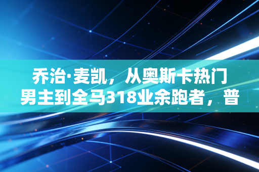 乔治·麦凯,从奥斯卡热门男主到全马318业余跑者,普通人的运动信仰从来不用站在领奖台 乔治·麦凯,从奥斯卡热门男主到全马318业余跑者,普通人的运动信仰从来不用站在领奖台
