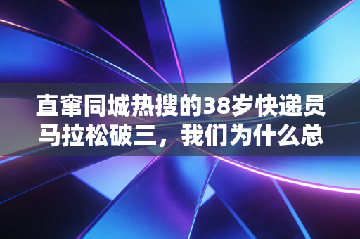 直窜同城热搜的38岁快递员马拉松破三,我们为什么总被普通人的体育执念打动 直窜同城热搜的38岁快递员马拉松破三,我们为什么总被普通人的体育执念打动